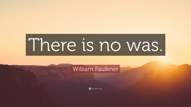 William Faulkner Quote: “There is no was.”
