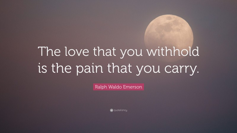 Ralph Waldo Emerson Quote: “The love that you withhold is the pain that you carry.”