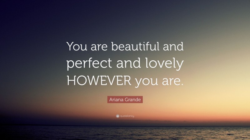 Ariana Grande Quote: “You are beautiful and perfect and lovely HOWEVER you are.”