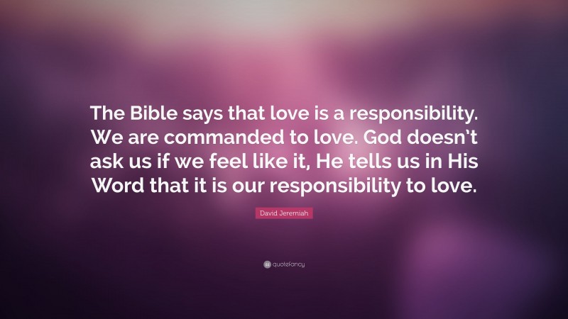 David Jeremiah Quote: “The Bible says that love is a responsibility. We are commanded to love. God doesn’t ask us if we feel like it, He tells us in His Word that it is our responsibility to love.”