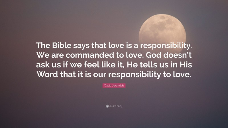 David Jeremiah Quote: “The Bible says that love is a responsibility. We are commanded to love. God doesn’t ask us if we feel like it, He tells us in His Word that it is our responsibility to love.”