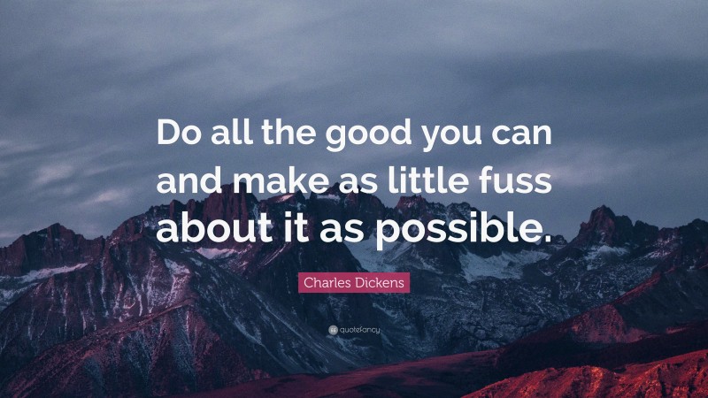 Charles Dickens Quote: “Do all the good you can and make as little fuss about it as possible.”