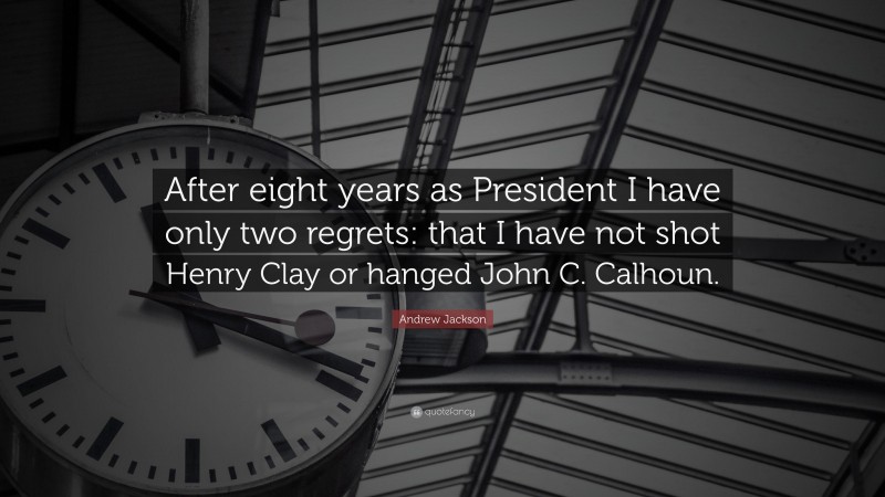 Andrew Jackson Quote: “After eight years as President I have only two regrets: that I have not shot Henry Clay or hanged John C. Calhoun.”