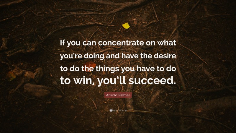 Arnold Palmer Quote: “If you can concentrate on what you’re doing and have the desire to do the things you have to do to win, you’ll succeed.”