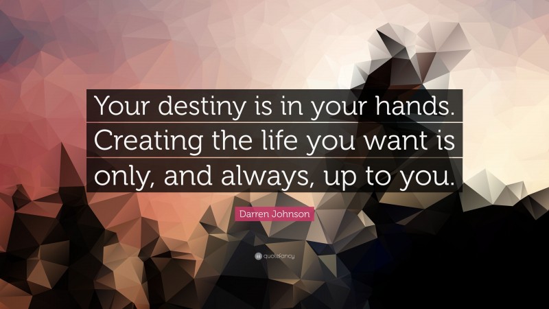 Darren Johnson Quote: “Your destiny is in your hands. Creating the life ...