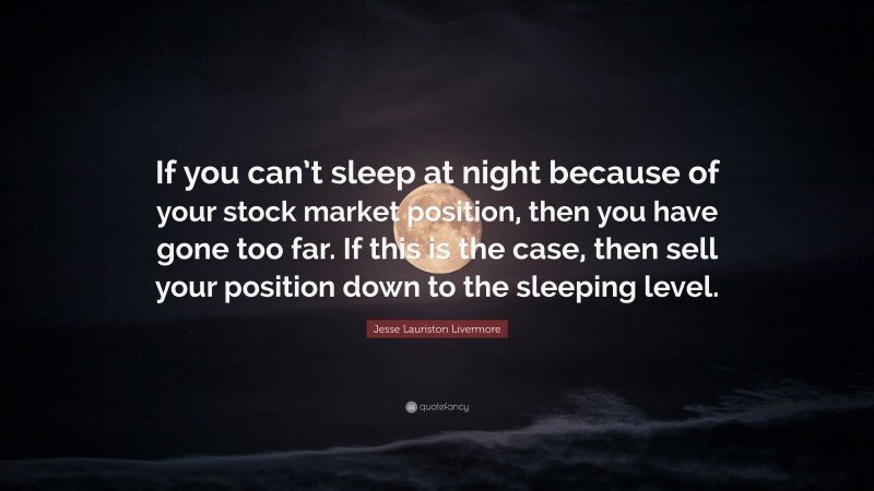 Jesse Lauriston Livermore Quote: “If you can’t sleep at night because of your stock market position, then you have gone too far. If this is the case, then sell your position down to the sleeping level.”