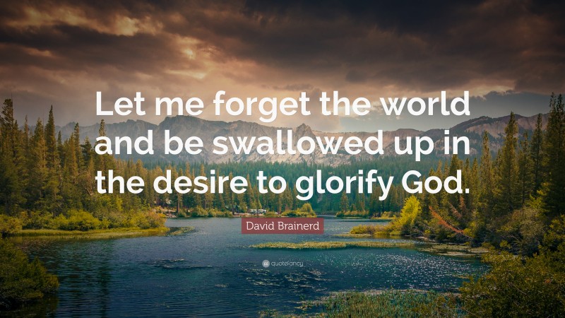 David Brainerd Quote: “Let me forget the world and be swallowed up in the desire to glorify God.”