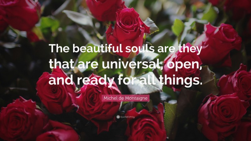 Michel de Montaigne Quote: “The beautiful souls are they that are universal, open, and ready for all things.”