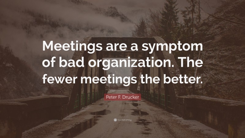 Peter F. Drucker Quote: “Meetings are a symptom of bad organization. The fewer meetings the better.”