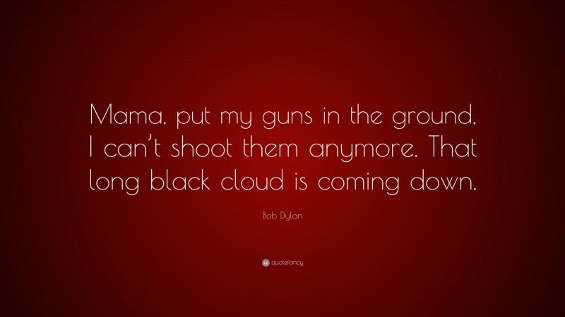 Bob Dylan Quote: “Mama, put my guns in the ground, I can’t shoot them anymore. That long black cloud is coming down.”