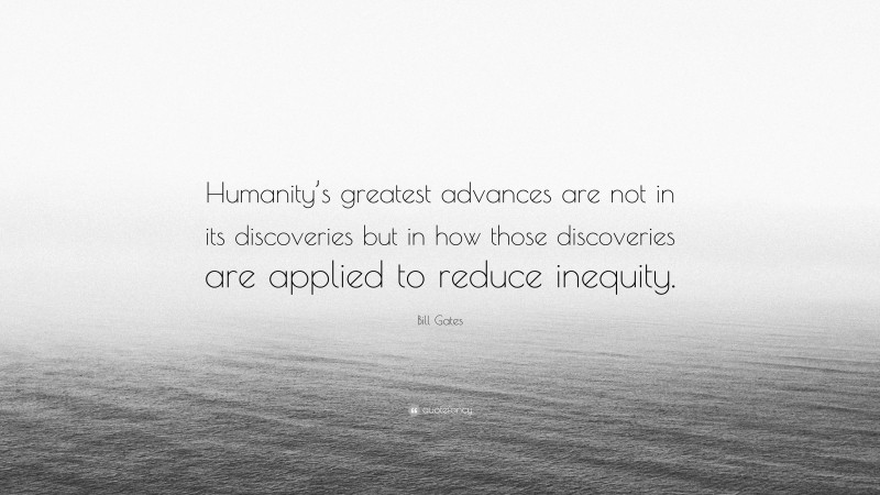 Bill Gates Quote: “Humanity’s greatest advances are not in its discoveries but in how those discoveries are applied to reduce inequity.”