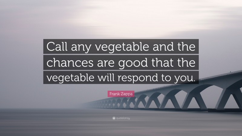 Frank Zappa Quote: “Call any vegetable and the chances are good that the vegetable will respond to you.”