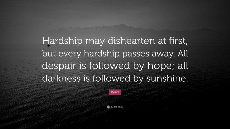 Rumi Quote: “Hardship may dishearten at first, but every hardship passes away. All despair is followed by hope; all darkness is followed by sunshine.”
