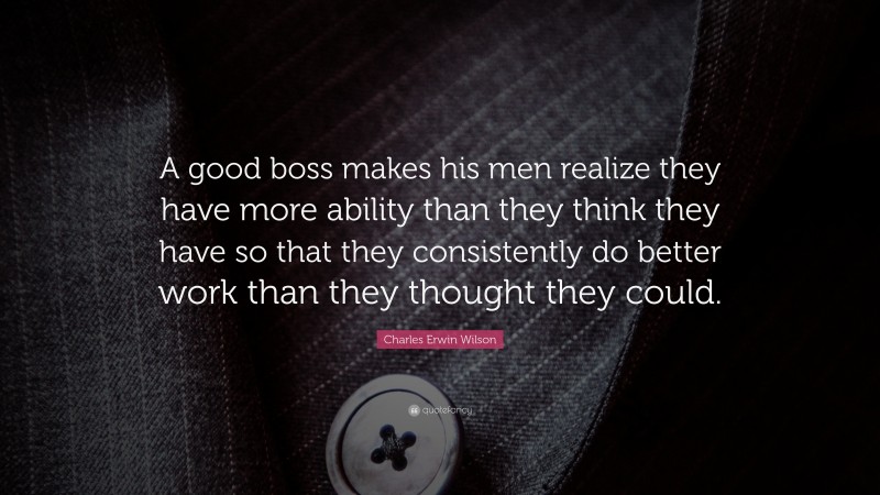 Charles Erwin Wilson Quote: “A good boss makes his men realize they have more ability than they think they have so that they consistently do better work than they thought they could.”