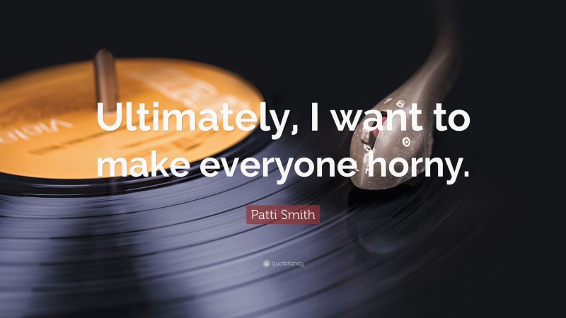 Patti Smith Quote: “Ultimately, I want to make everyone horny.”