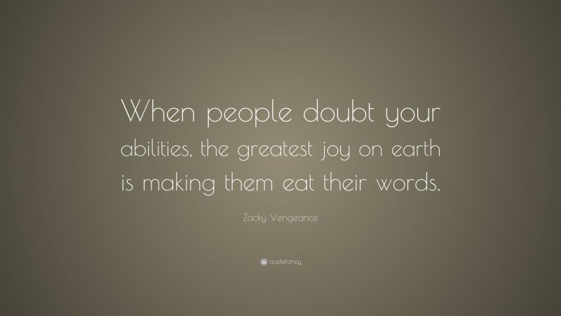 Zacky Vengeance Quote: “When people doubt your abilities, the greatest joy on earth is making them eat their words.”