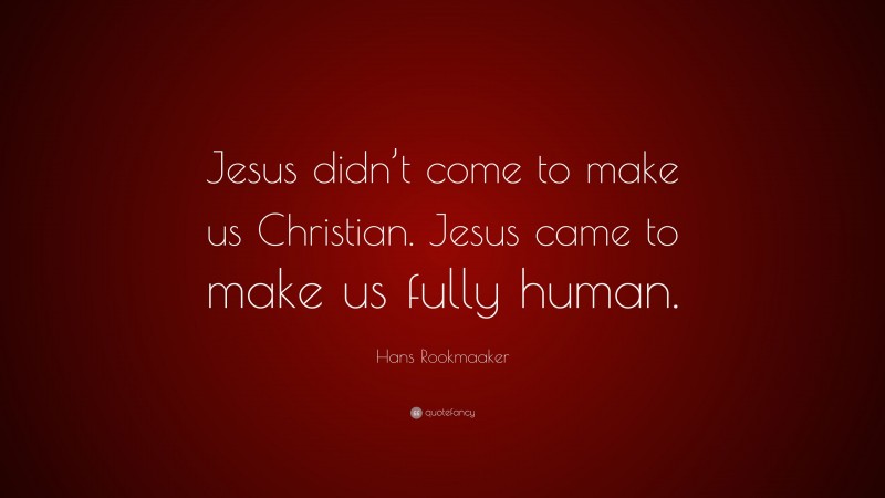 Hans Rookmaaker Quote: “Jesus didn’t come to make us Christian. Jesus came to make us fully human.”