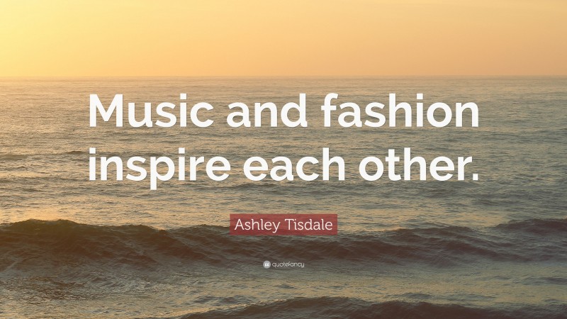 Ashley Tisdale Quote: “Music and fashion inspire each other.”