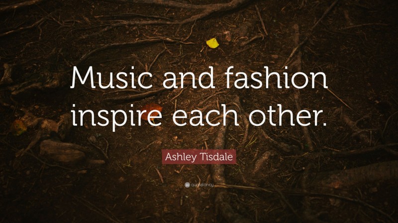 Ashley Tisdale Quote: “Music and fashion inspire each other.”