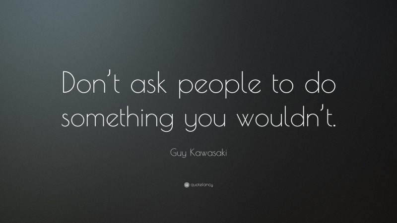 Guy Kawasaki Quote: “Don’t ask people to do something you wouldn’t.”