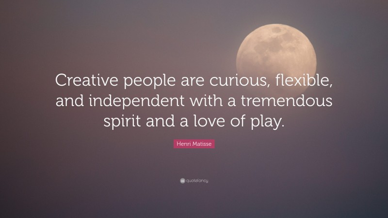 Henri Matisse Quote: “Creative people are curious, flexible, and independent with a tremendous spirit and a love of play.”