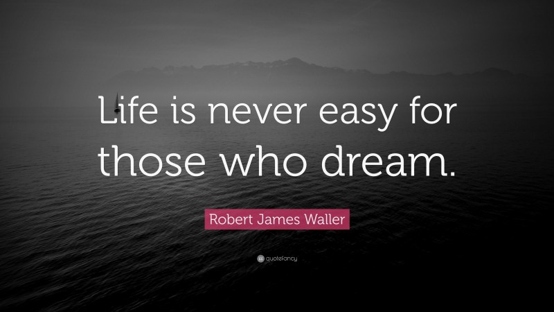Robert James Waller Quote: “Life is never easy for those who dream.”