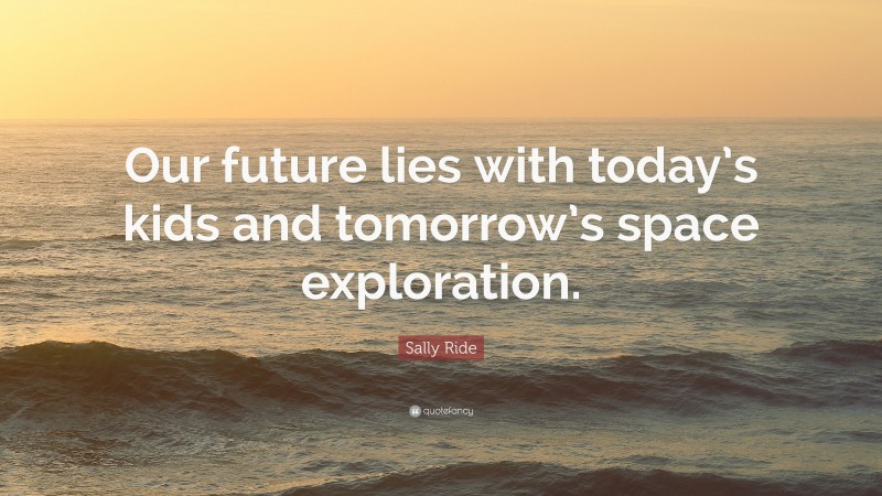 Sally Ride Quote: “Our future lies with today’s kids and tomorrow’s space exploration.”