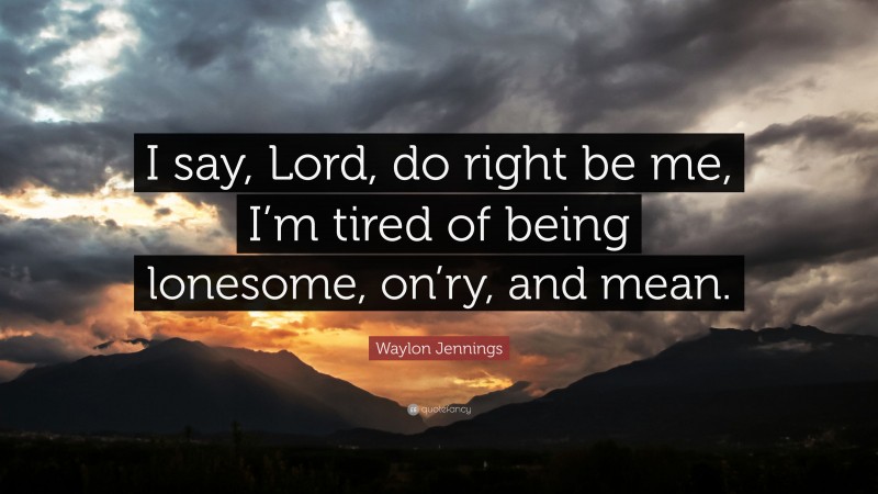 Waylon Jennings Quote: “I say, Lord, do right be me, I’m tired of being lonesome, on’ry, and mean.”