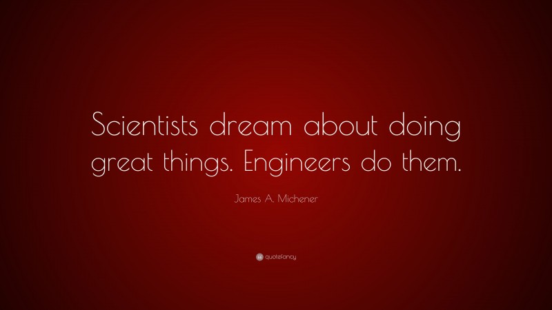 James A. Michener Quote: “Scientists dream about doing great things. Engineers do them.”