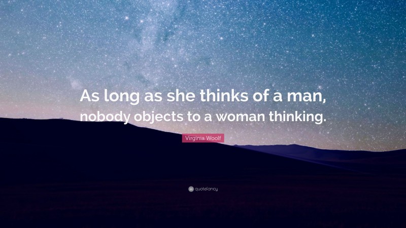 Virginia Woolf Quote: “As long as she thinks of a man, nobody objects to a woman thinking.”