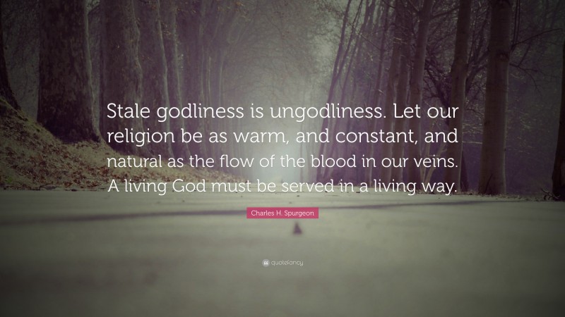 Charles H. Spurgeon Quote: “Stale godliness is ungodliness. Let our religion be as warm, and constant, and natural as the flow of the blood in our veins. A living God must be served in a living way.”