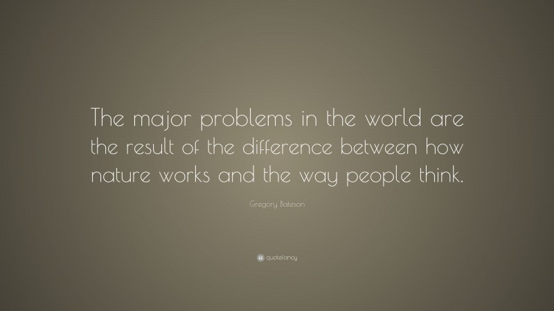 Gregory Bateson Quote: “The major problems in the world are the result of the difference between how nature works and the way people think.”