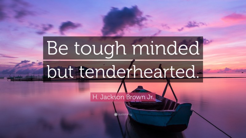 H. Jackson Brown Jr. Quote: “Be tough minded but tenderhearted.”