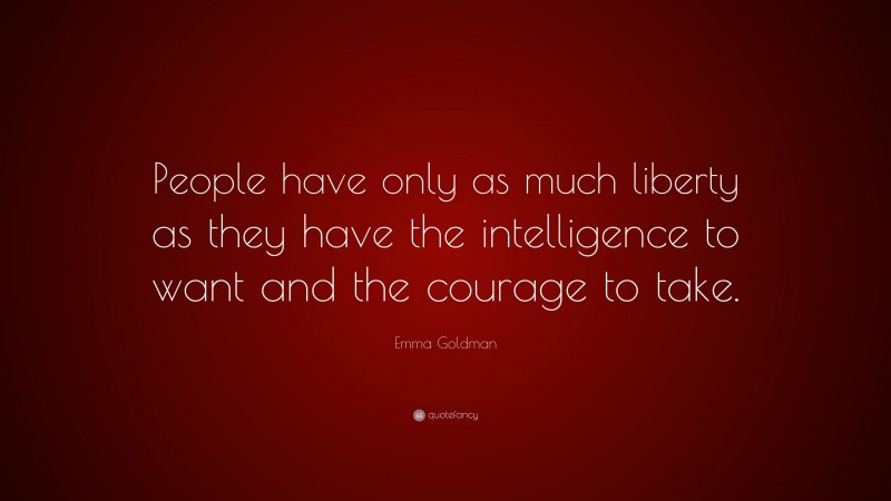 Emma Goldman Quote: “People have only as much liberty as they have the intelligence to want and the courage to take.”