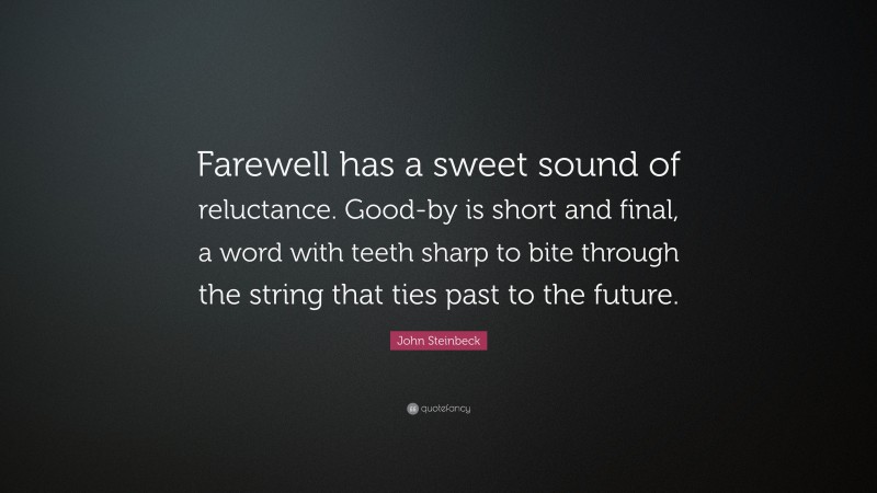 John Steinbeck Quote: “Farewell has a sweet sound of reluctance. Good-by is short and final, a word with teeth sharp to bite through the string that ties past to the future.”