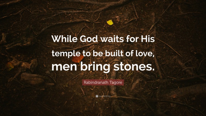 Rabindranath Tagore Quote: “While God waits for His temple to be built of love, men bring stones.”