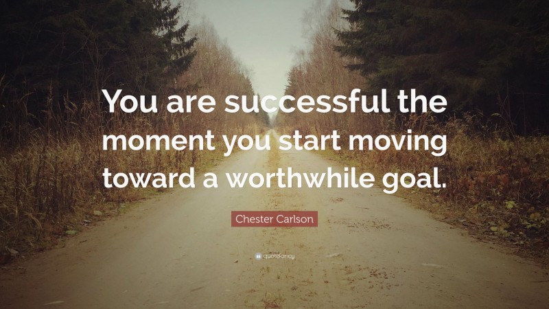 Chester Carlson Quote: “You are successful the moment you start moving toward a worthwhile goal.”