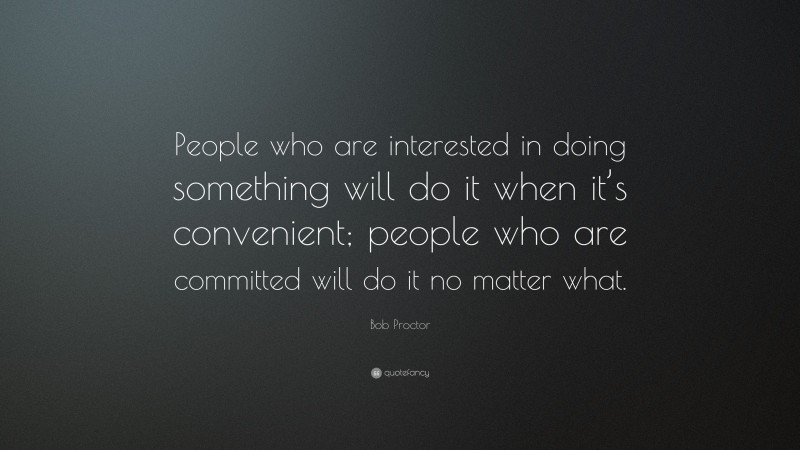 Bob Proctor Quote: “People who are interested in doing something will do it when it’s convenient; people who are committed will do it no matter what.”