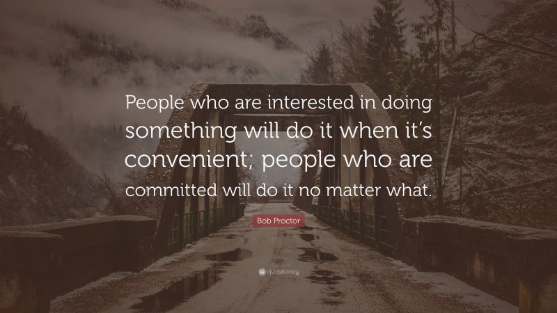 Bob Proctor Quote: “People who are interested in doing something will do it when it’s convenient; people who are committed will do it no matter what.”