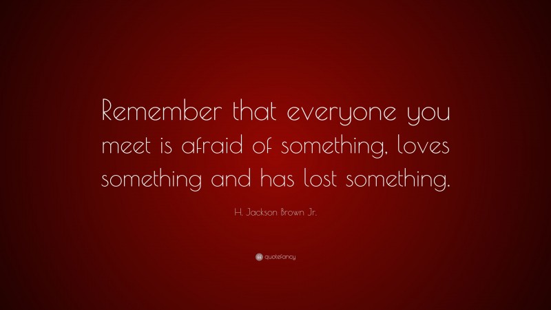 H. Jackson Brown Jr. Quote: “Remember that everyone you meet is afraid of something, loves something and has lost something.”