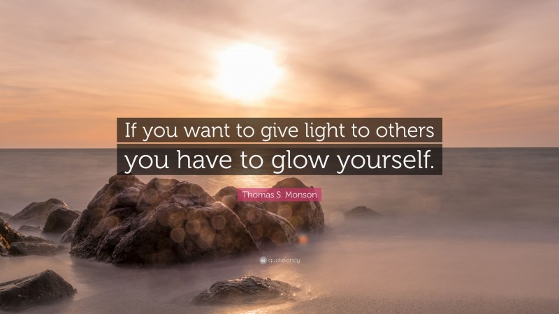 Thomas S. Monson Quote: “If you want to give light to others you have to glow yourself.”