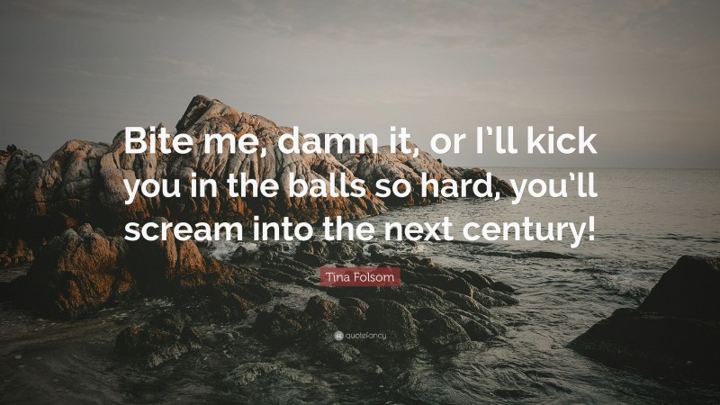 Tina Folsom Quote: “Bite me, damn it, or I’ll kick you in the balls so hard, you’ll scream into the next century!”