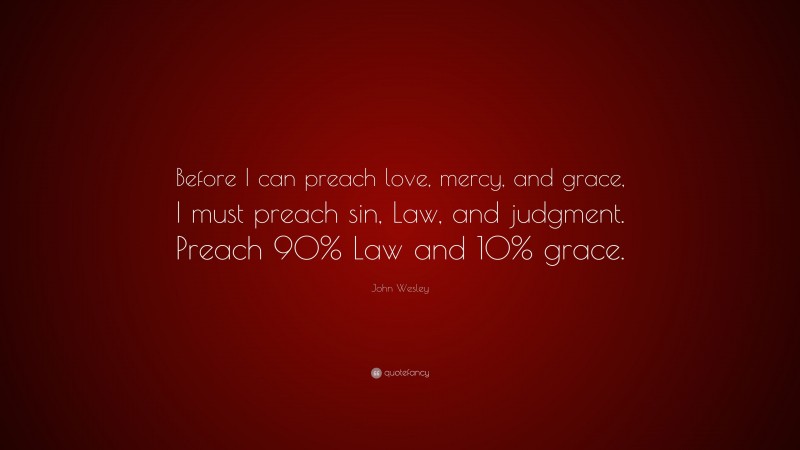 John Wesley Quote: “Before I can preach love, mercy, and grace, I must preach sin, Law, and judgment. Preach 90% Law and 10% grace.”