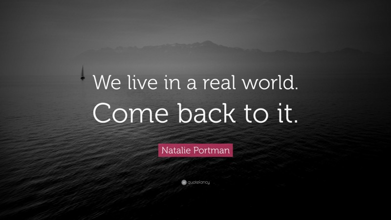 Natalie Portman Quote: “We live in a real world. Come back to it.”