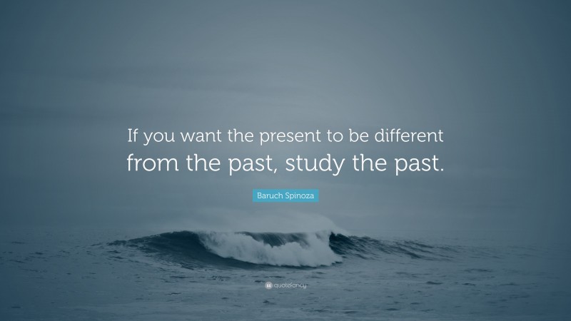 Baruch Spinoza Quote: “If you want the present to be different from the past, study the past.”