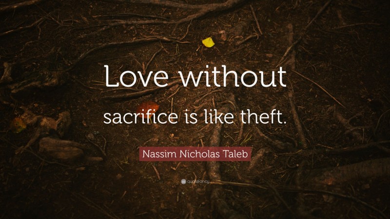 Nassim Nicholas Taleb Quote: “Love without sacrifice is like theft.”