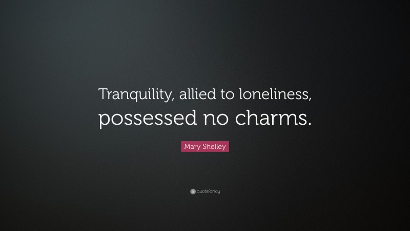 Mary Shelley Quote: “Tranquility, allied to loneliness, possessed no charms.”