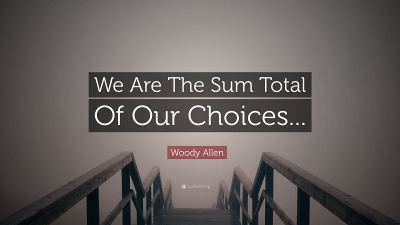 Woody Allen Quote: “We Are The Sum Total Of Our Choices...”