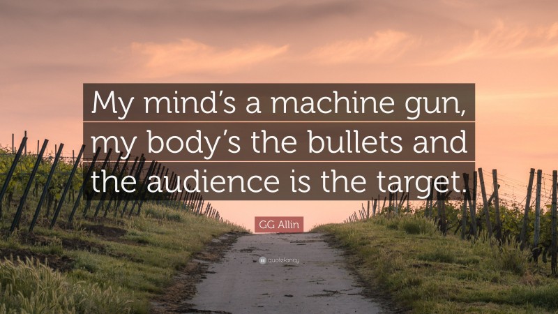 GG Allin Quote: “My mind’s a machine gun, my body’s the bullets and the audience is the target.”