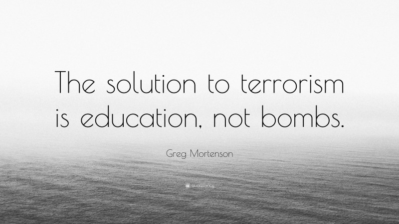 Greg Mortenson Quote: “The solution to terrorism is education, not bombs.”